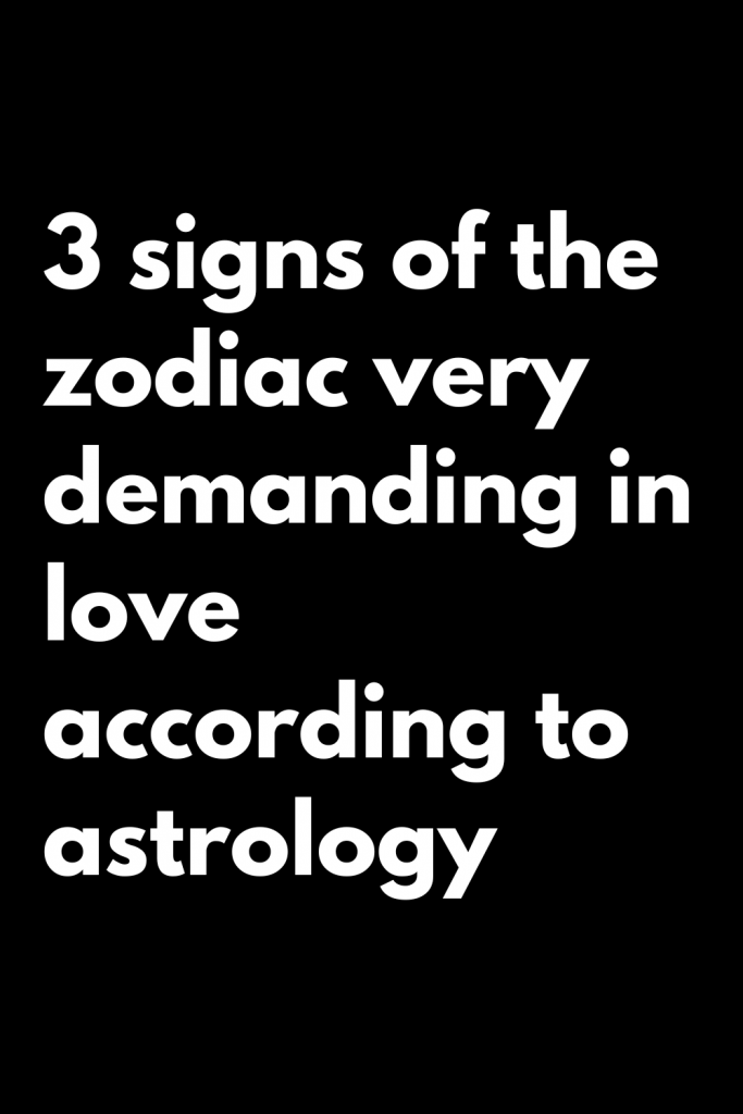 3 signs of the zodiac very demanding in love according to astrology ...