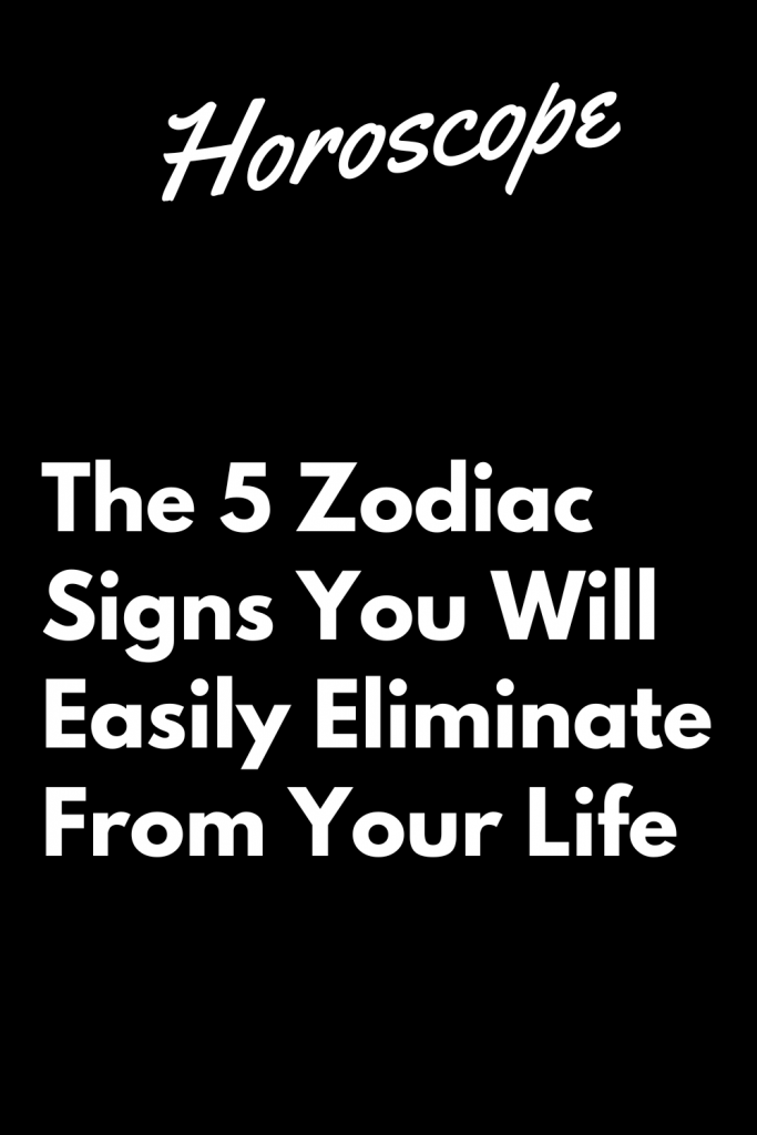 The 5 Zodiac Signs You Will Easily Eliminate From Your Life | zodiac Signs